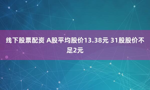 线下股票配资 A股平均股价13.38元 31股股价不足2元