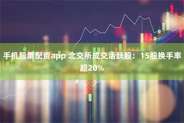手机股票配资app 北交所成交活跃股：15股换手率超20%