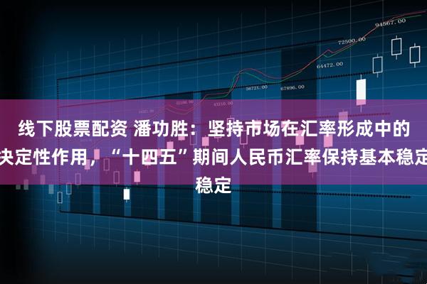 线下股票配资 潘功胜：坚持市场在汇率形成中的决定性作用，“十四五”期间人民币汇率保持基本稳定