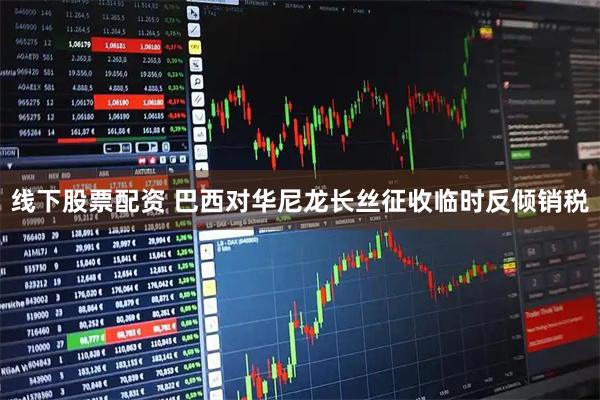 线下股票配资 巴西对华尼龙长丝征收临时反倾销税