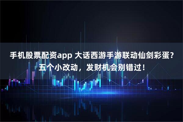 手机股票配资app 大话西游手游联动仙剑彩蛋？五个小改动，发财机会别错过！