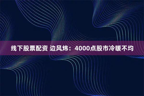 线下股票配资 边风炜：4000点股市冷暖不均