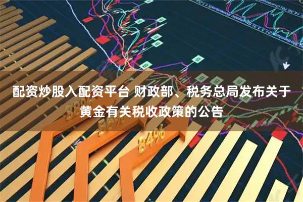 配资炒股入配资平台 财政部、税务总局发布关于黄金有关税收政策的公告