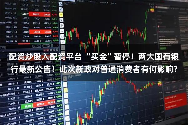 配资炒股入配资平台 “买金”暂停！两大国有银行最新公告！此次新政对普通消费者有何影响？
