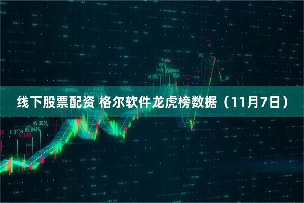 线下股票配资 格尔软件龙虎榜数据（11月7日）
