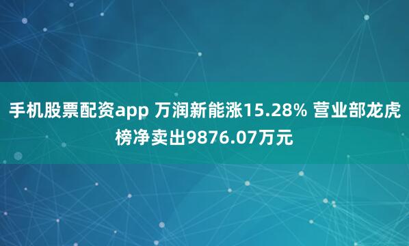 手机股票配资app 万润新能涨15.28% 营业部龙虎榜净卖出9876.07万元