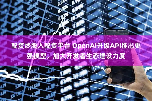 配资炒股入配资平台 OpenAI升级API推出更强模型，加大开发者生态建设力度