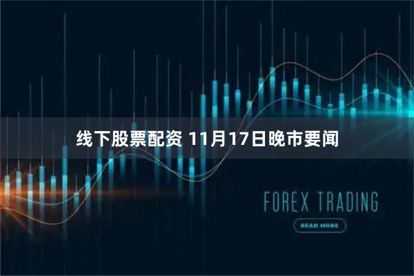 线下股票配资 11月17日晚市要闻
