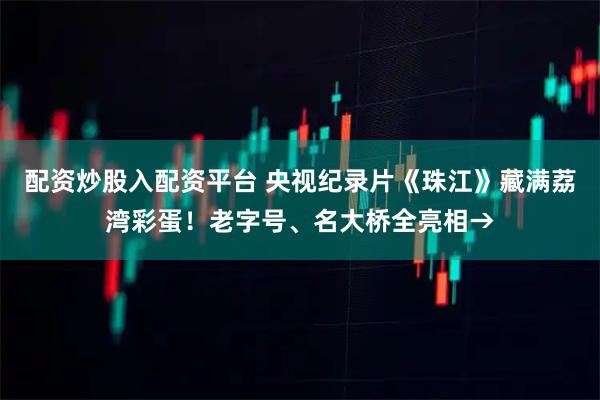 配资炒股入配资平台 央视纪录片《珠江》藏满荔湾彩蛋！老字号、名大桥全亮相→