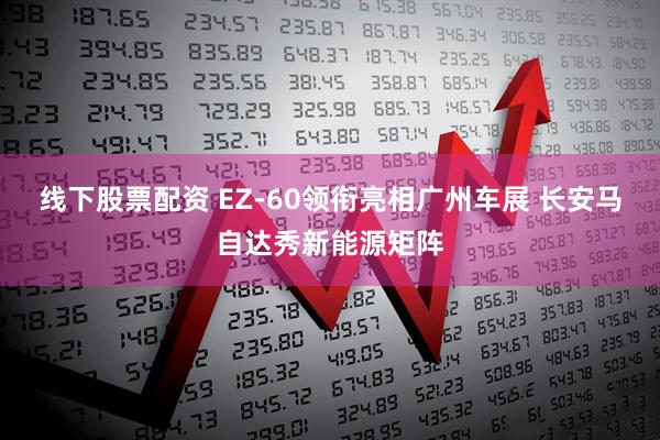 线下股票配资 EZ-60领衔亮相广州车展 长安马自达秀新能源矩阵