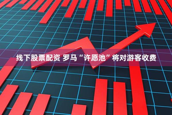 线下股票配资 罗马“许愿池”将对游客收费