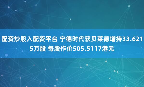 配资炒股入配资平台 宁德时代获贝莱德增持33.6215万股 每股作价505.5117港元
