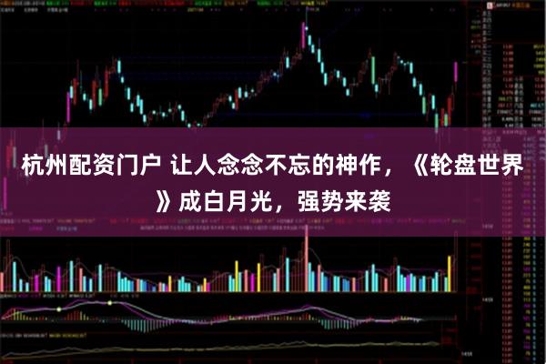 杭州配资门户 让人念念不忘的神作，《轮盘世界》成白月光，强势来袭
