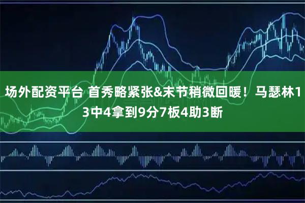 场外配资平台 首秀略紧张&末节稍微回暖！马瑟林13中4拿到9分7板4助3断