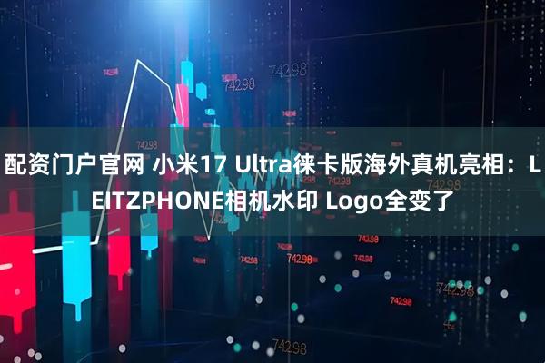 配资门户官网 小米17 Ultra徕卡版海外真机亮相：LEITZPHONE相机水印 Logo全变了