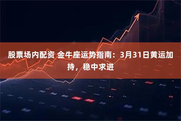 股票场内配资 金牛座运势指南：3月31日黄运加持，稳中求进