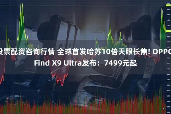 股票配资咨询行情 全球首发哈苏10倍天眼长焦! OPPO Find X9 Ultra发布：7499元起